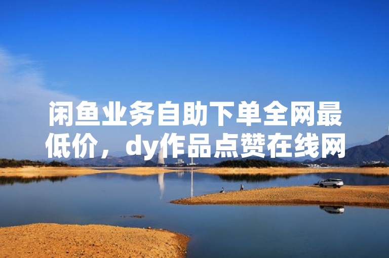 闲鱼业务自助下单全网最低价，dy作品点赞在线网站震撼爆料。