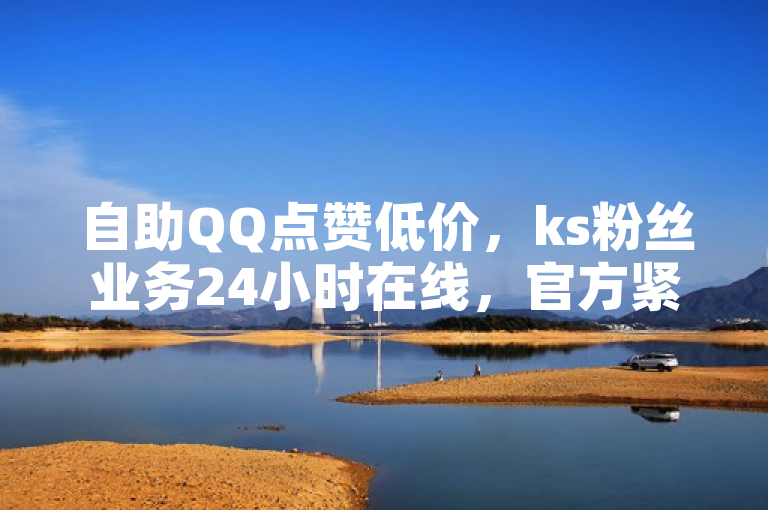 自助QQ点赞低价，ks粉丝业务24小时在线，官方紧急辟谣！