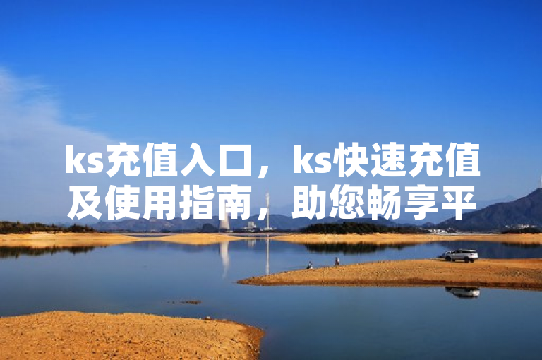 ks充值入口，ks快速充值及使用指南，助您畅享平台服务。