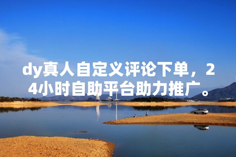dy真人自定义评论下单，24小时自助平台助力推广。
