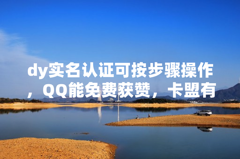 dy实名认证可按步骤操作，QQ能免费获赞，卡盟有自助下单官网，qq空间有时无法查看访客浏览。
