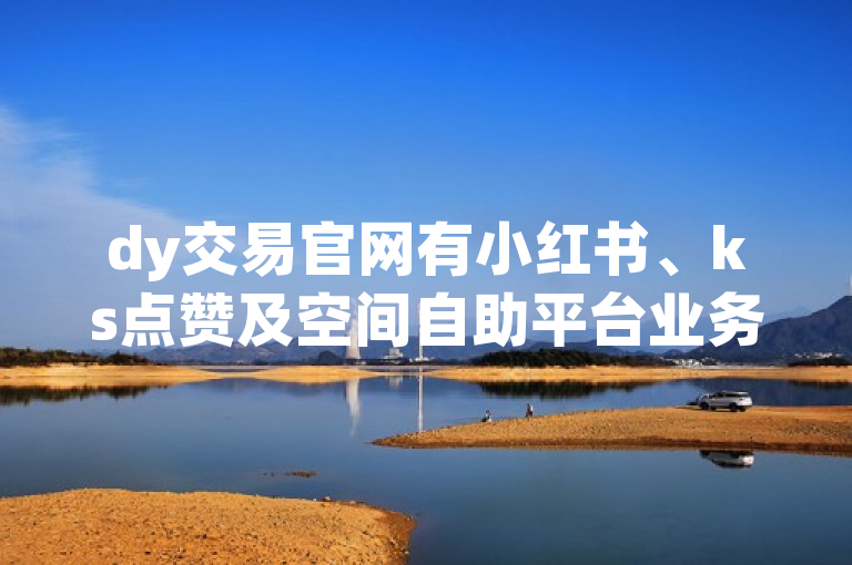 dy交易官网有小红书、ks点赞及空间自助平台业务，可真人下单。