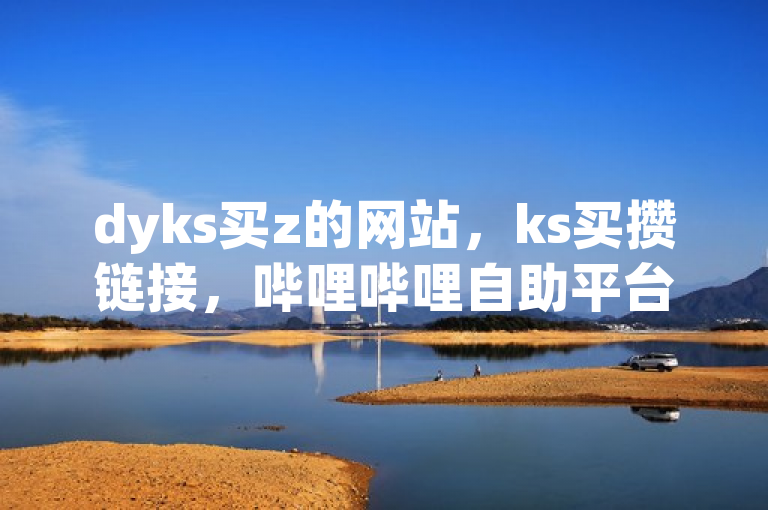 dyks买z的网站，ks买攒链接，哔哩哔哩自助平台，dy业务24小时免费下单。