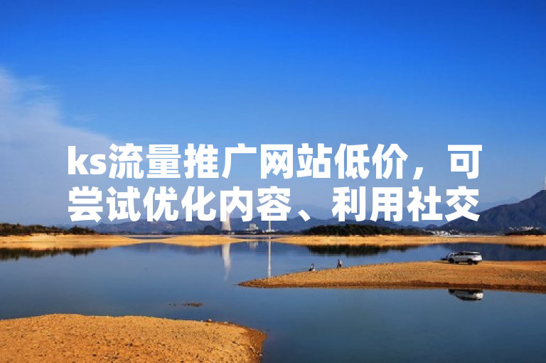 ks流量推广网站低价，可尝试优化内容、利用社交媒体等方法提升。
