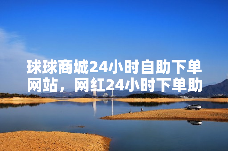 球球商城24小时自助下单网站，网红24小时下单助手，提供便捷服务。