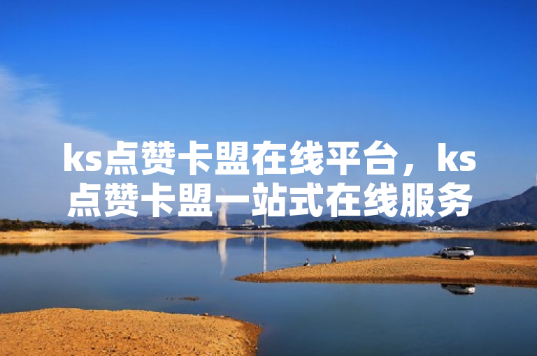 ks点赞卡盟在线平台，ks点赞卡盟一站式在线服务平台揭秘？