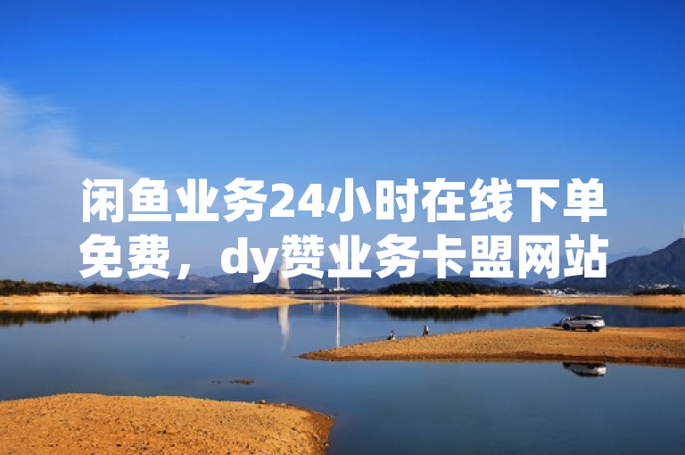 闲鱼业务24小时在线下单免费，dy赞业务卡盟网站独家揭秘。