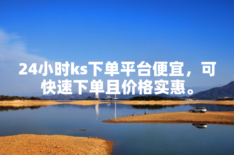24小时ks下单平台便宜，可快速下单且价格实惠。