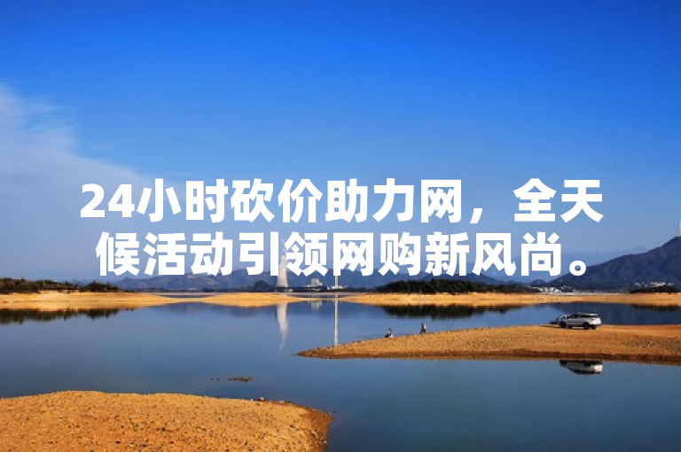 24小时砍价助力网，全天候活动引领网购新风尚。