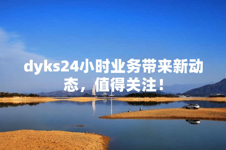 dyks24小时业务带来新动态，值得关注！