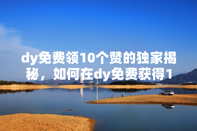 dy免费领10个赞的独家揭秘，如何在dy免费获得10个赞？！2025必学