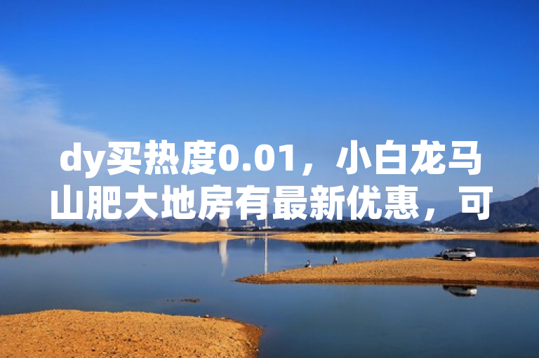 dy买热度0.01，小白龙马山肥大地房有最新优惠，可增qq空间访客量。
