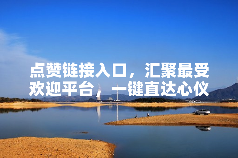 点赞链接入口，汇聚最受欢迎平台，一键直达心仪内容。
