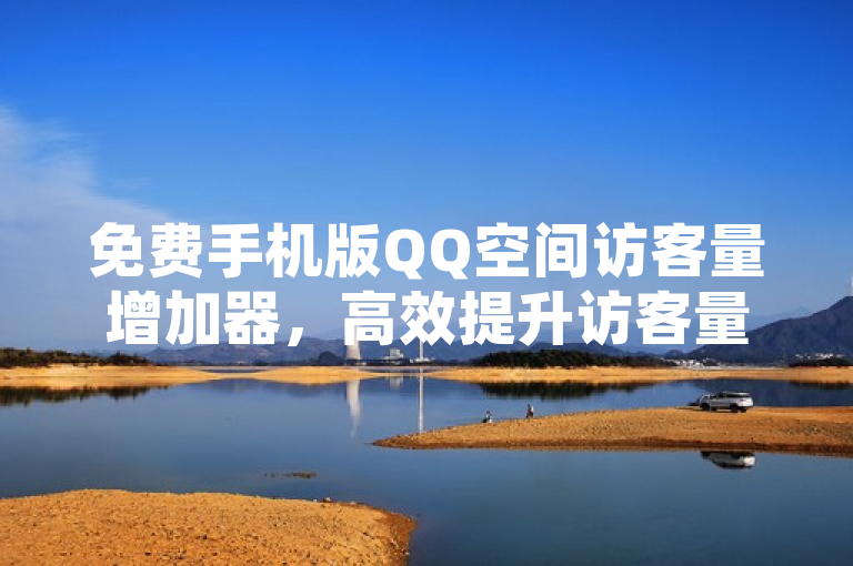免费手机版QQ空间访客量增加器，高效提升访客量！