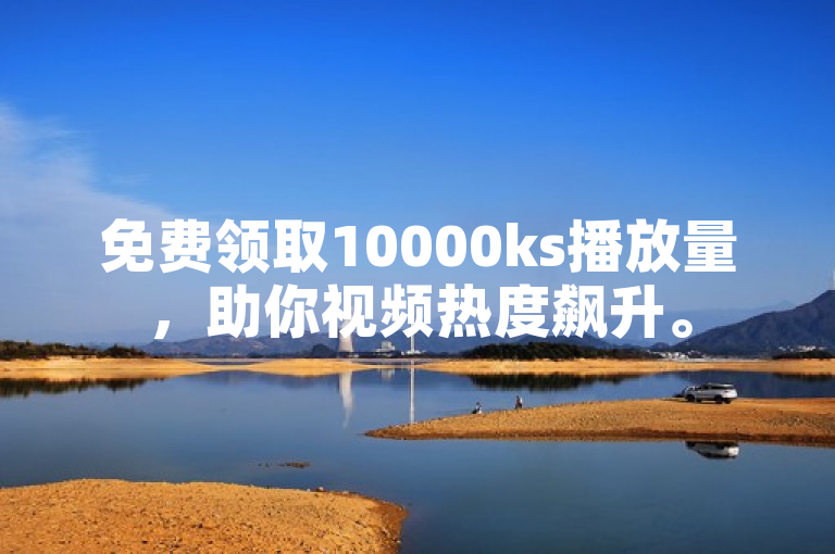 免费领取10000ks播放量，助你视频热度飙升。