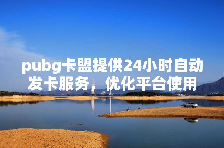 pubg卡盟提供24小时自动发卡服务，优化平台使用指南。