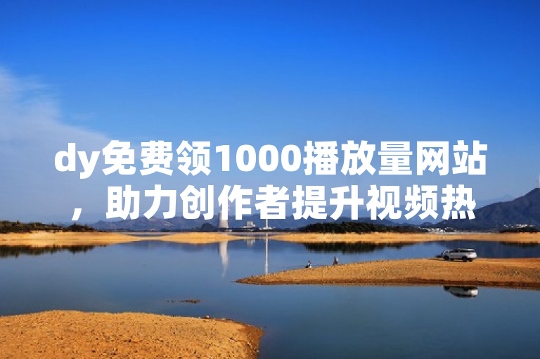 dy免费领1000播放量网站，助力创作者提升视频热度。