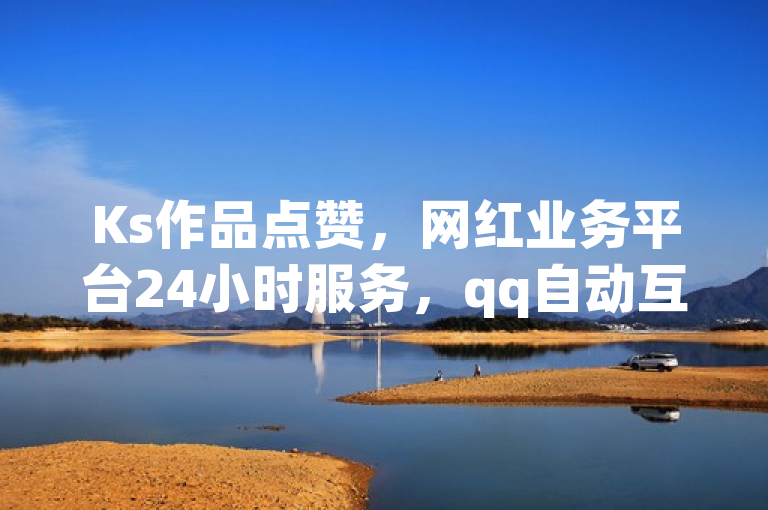 Ks作品点赞，网红业务平台24小时服务，qq自动互赞，ks刷钻网站全网最低价。