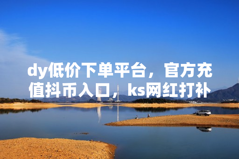 dy低价下单平台，官方充值抖币入口，ks网红打补牌视频，粉丝1元100。