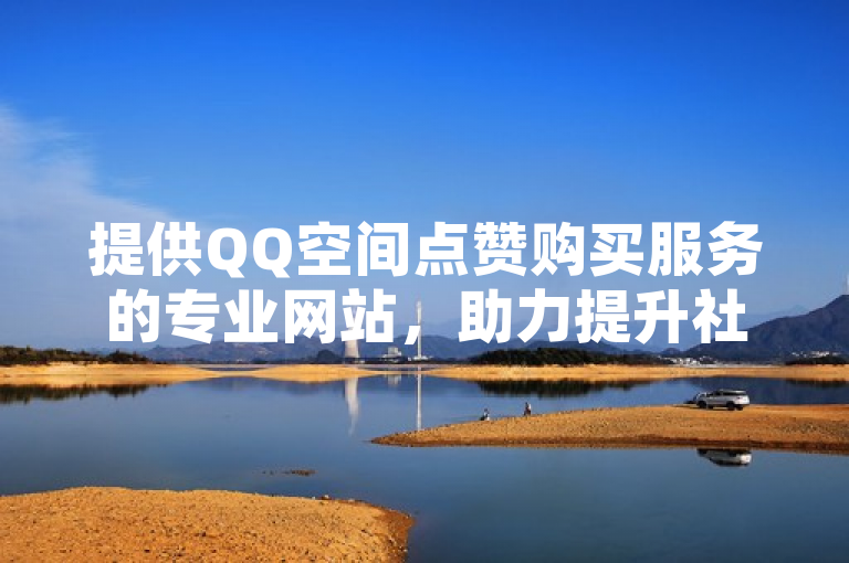 提供QQ空间点赞购买服务的专业网站，助力提升社交影响力。