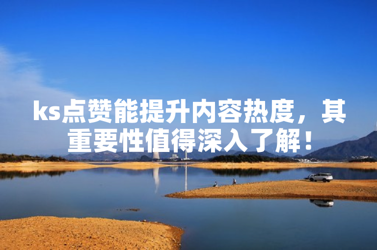 ks点赞能提升内容热度，其重要性值得深入了解！