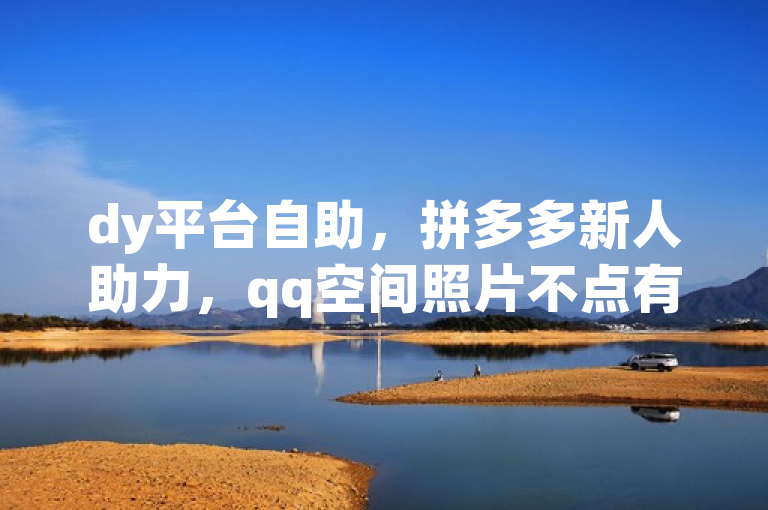 dy平台自助，拼多多新人助力，qq空间照片不点有浏览。