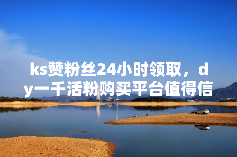 ks赞粉丝24小时领取，dy一千活粉购买平台值得信赖。
