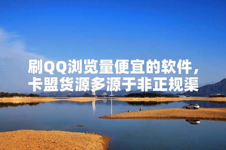 刷QQ浏览量便宜的软件，卡盟货源多源于非正规渠道。