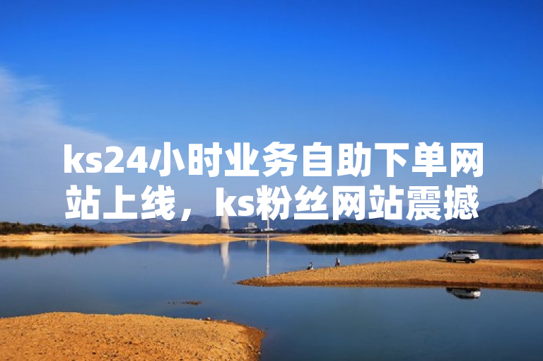 ks24小时业务自助下单网站上线，ks粉丝网站震撼登场！