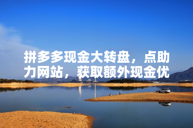 拼多多现金大转盘，点助力网站，获取额外现金优惠，加速您的购物省钱计划。