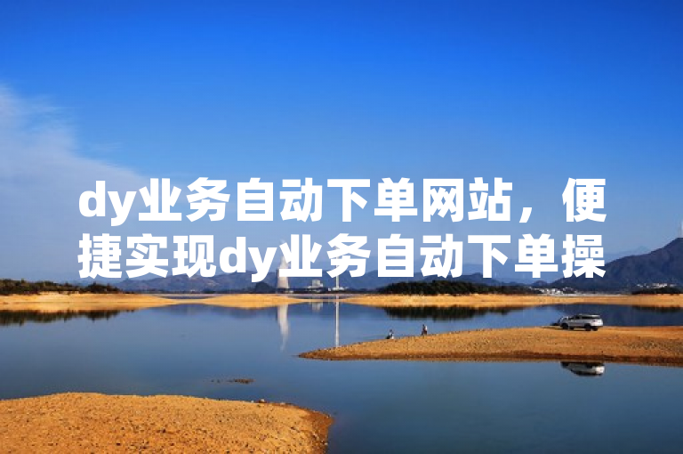 dy业务自动下单网站，便捷实现dy业务自动下单操作。