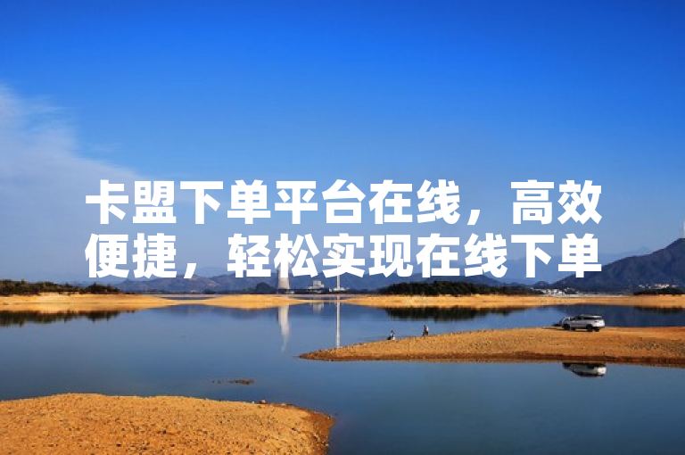 卡盟下单平台在线，高效便捷，轻松实现在线下单。