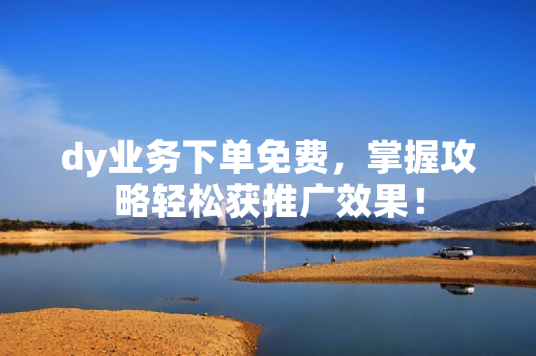 dy业务下单免费，掌握攻略轻松获推广效果！