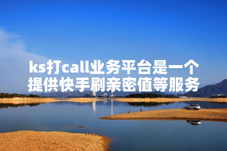 ks打call业务平台是一个提供快手刷亲密值等服务的平台。