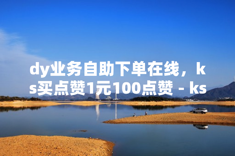 dy业务自助下单在线，ks买点赞1元100点赞 - ks粉丝 - 影视会员低价购买平台。