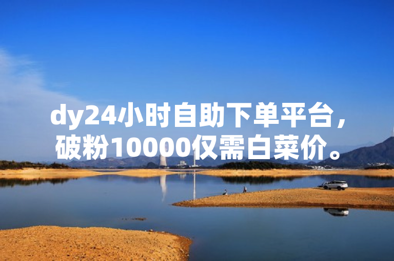 dy24小时自助下单平台，破粉10000仅需白菜价。