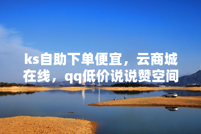 ks自助下单便宜，云商城在线，qq低价说说赞空间说说网站。