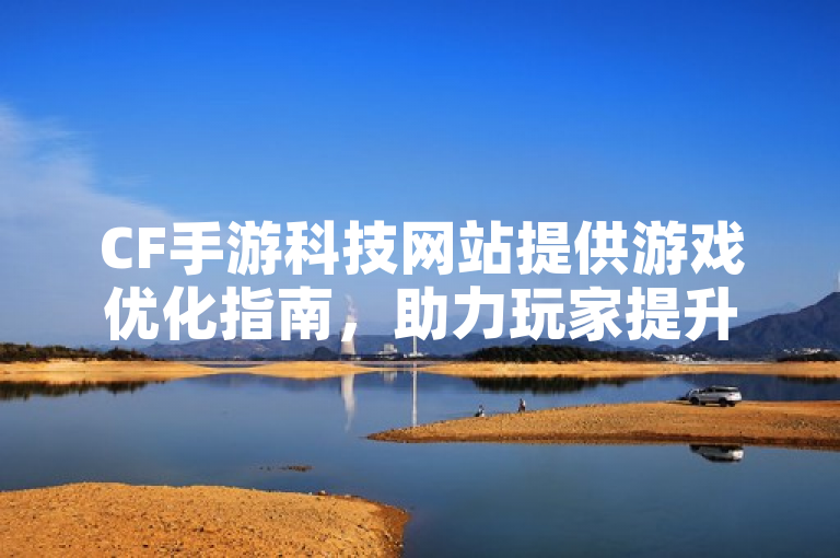 CF手游科技网站提供游戏优化指南，助力玩家提升体验。