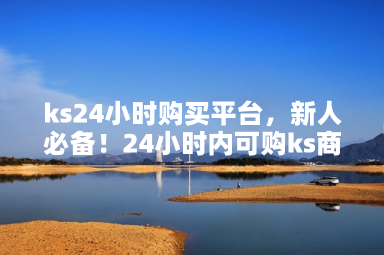 ks24小时购买平台，新人必备！24小时内可购ks商品。
