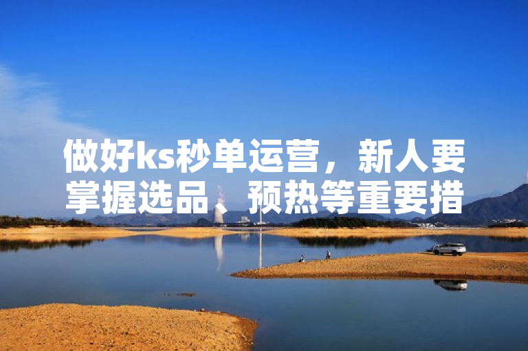 做好ks秒单运营，新人要掌握选品、预热等重要措施。
