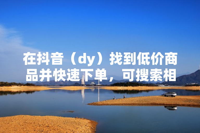 在抖音（dy）找到低价商品并快速下单，可搜索相关关键词、关注优惠信息等。