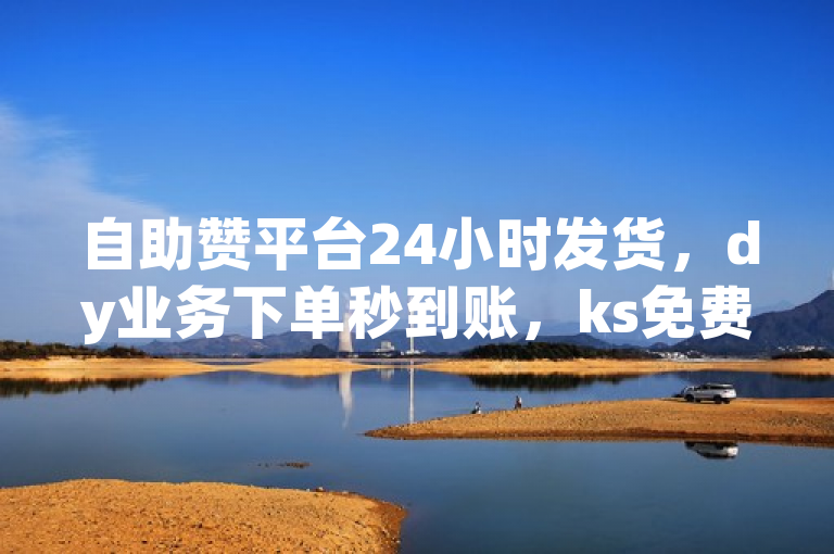 自助赞平台24小时发货，dy业务下单秒到账，ks免费平台揭秘！
