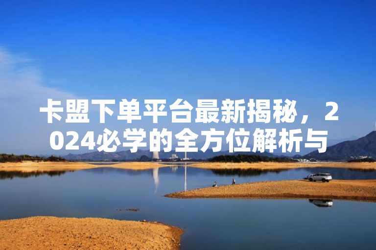 卡盟下单平台最新揭秘，2024必学的全方位解析与使用指南！