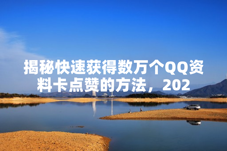 揭秘快速获得数万个QQ资料卡点赞的方法，2025必学技巧！
