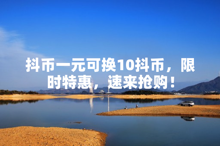 抖币一元可换10抖币，限时特惠，速来抢购！