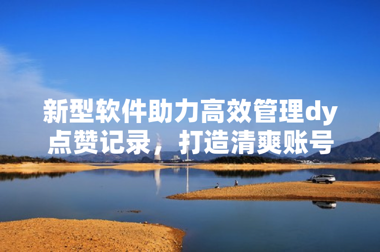 新型软件助力高效管理dy点赞记录，打造清爽账号体验。