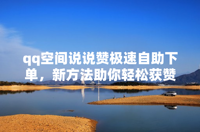 qq空间说说赞极速自助下单，新方法助你轻松获赞。