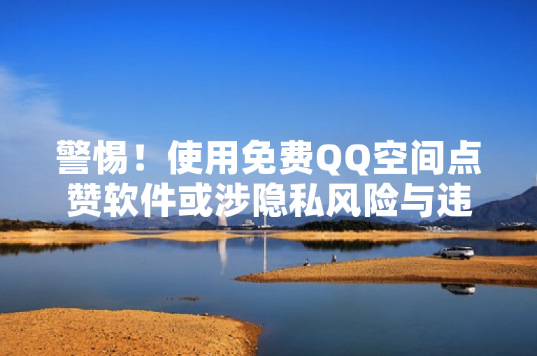 警惕！使用免费QQ空间点赞软件或涉隐私风险与违规。
