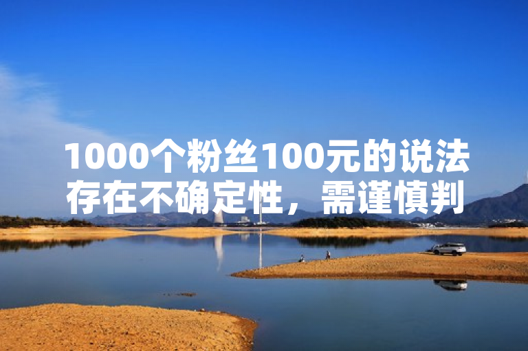 1000个粉丝100元的说法存在不确定性，需谨慎判断其真实性。