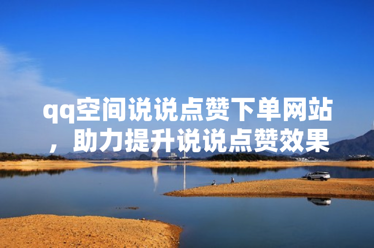 qq空间说说点赞下单网站,助力提升说说点赞效果。